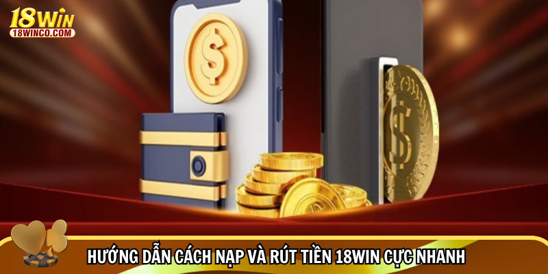 Hướng dẫn cách nạp và rút tiền 18WIN cực nhanh