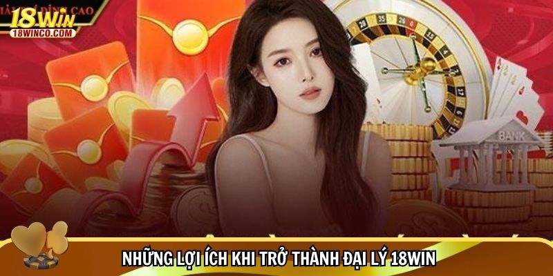 Những lợi ích khi trở thành đại lý 18WIN