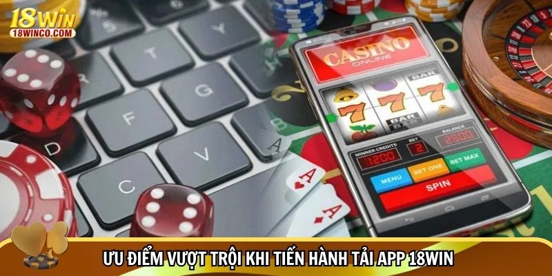 Ưu điểm vượt trội khi tiến hành tải app 18WIN